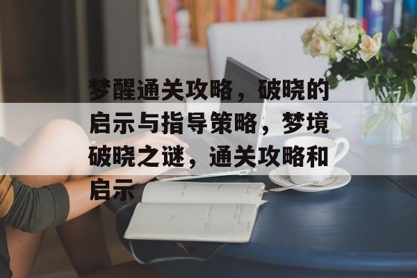 梦醒通关攻略,破晓的启示与指导策略,梦境破晓之谜,通关攻略和启示 梦醒通关攻略,破晓的启示与指导策略,梦境破晓之谜,通关攻略和启示