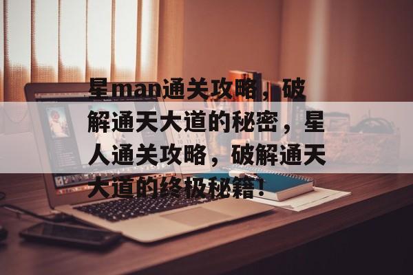 星man通关攻略,破解通天大道的秘密,星人通关攻略,破解通天大道的终极秘籍! 星man通关攻略,破解通天大道的秘密,星人通关攻略,破解通天大道的终极秘籍!