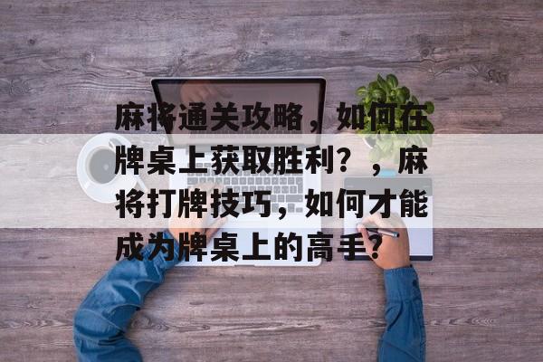 麻将通关攻略,如何在牌桌上获取胜利?,麻将打牌技巧,如何才能成为牌桌上的高手? 麻将通关攻略,如何在牌桌上获取胜利?,麻将打牌技巧,如何才能成为牌桌上的高手?