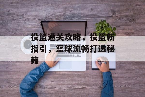 投篮通关攻略,投篮新指引,篮球流畅打透秘籍 投篮通关攻略,投篮新指引,篮球流畅打透秘籍