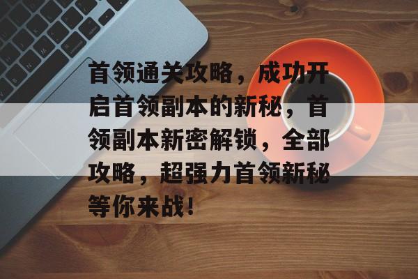 首领通关攻略，成功开启首领副本的新秘，首领副本新密解锁，全部攻略，超强力首领新秘等你来战！