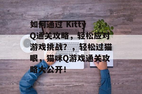 如何通过 KittyQ通关攻略,轻松应对游戏挑战?,轻松过猫眼,猫咪Q游戏通关攻略大公开! 如何通过 KittyQ通关攻略,轻松应对游戏挑战?,轻松过猫眼,猫咪Q游戏通关攻略大公开!