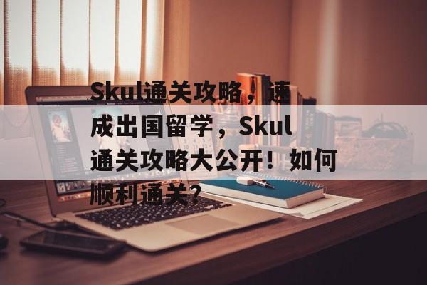 Skul通关攻略,速成出国留学,Skul通关攻略大公开!如何顺利通关? Skul通关攻略,速成出国留学,Skul通关攻略大公开!如何顺利通关?
