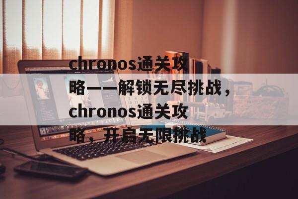 chronos通关攻略——解锁无尽挑战,chronos通关攻略,开启无限挑战 chronos通关攻略——解锁无尽挑战,chronos通关攻略,开启无限挑战