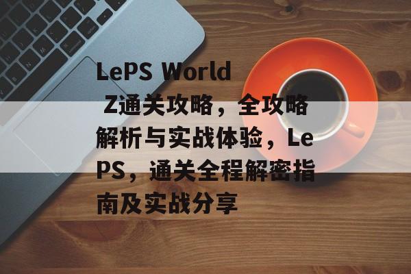 LePS World Z通关攻略,全攻略解析与实战体验,LePS,通关全程解密指南及实战分享 LePS World Z通关攻略,全攻略解析与实战体验,LePS,通关全程解密指南及实战分享