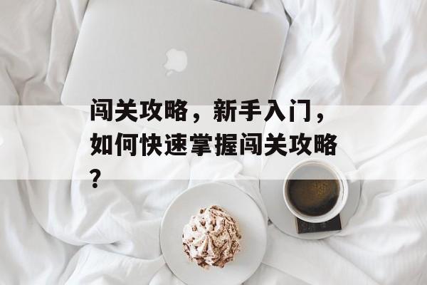 闯关攻略,新手入门,如何快速掌握闯关攻略? 闯关攻略,新手入门,如何快速掌握闯关攻略?