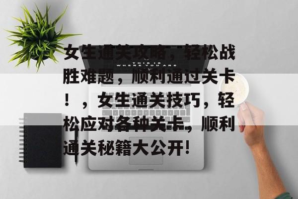女生通关攻略,轻松战胜难题,顺利通过关卡!,女生通关技巧,轻松应对各种关卡,顺利通关秘籍大公开! 女生通关攻略,轻松战胜难题,顺利通过关卡!,女生通关技巧,轻松应对各种关卡,顺利通关秘籍大公开!