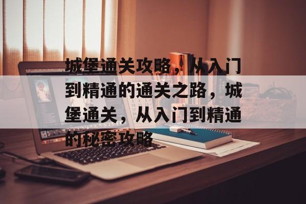 城堡通关攻略,从入门到精通的通关之路,城堡通关,从入门到精通的秘密攻略 城堡通关攻略,从入门到精通的通关之路,城堡通关,从入门到精通的秘密攻略