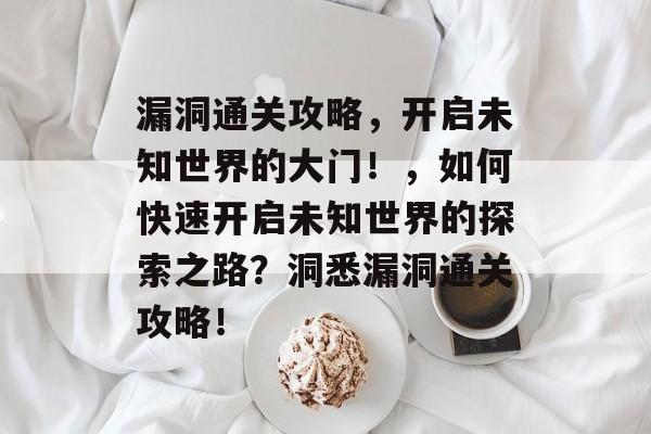 漏洞通关攻略,开启未知世界的大门!,如何快速开启未知世界的探索之路?洞悉漏洞通关攻略! 漏洞通关攻略,开启未知世界的大门!,如何快速开启未知世界的探索之路?洞悉漏洞通关攻略!