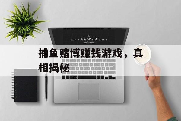 捕鱼赌博赚钱游戏,真相揭秘 捕鱼赌博赚钱游戏,真相揭秘