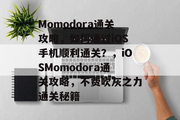 Momodora通关攻略，如何通过iOS手机顺利通关？，iOSMomodora通关攻略，不费吹灰之力通关秘籍