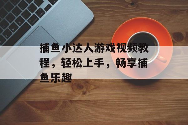 捕鱼小达人游戏视频教程,轻松上手,畅享捕鱼乐趣 捕鱼小达人游戏视频教程,轻松上手,畅享捕鱼乐趣