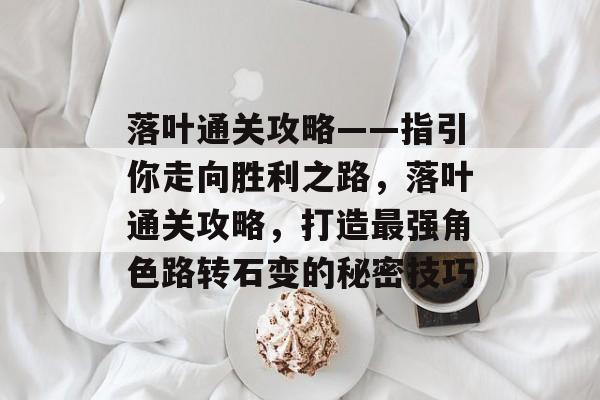 落叶通关攻略——指引你走向胜利之路，落叶通关攻略，打造最强角色路转石变的秘密技巧