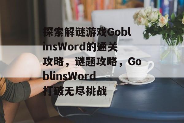 探索解谜游戏GoblinsWord的通关攻略，谜题攻略，GoblinsWord 打破无尽挑战