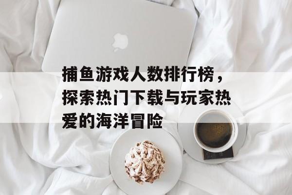 捕鱼游戏人数排行榜,探索热门下载与玩家热爱的海洋冒险 捕鱼游戏人数排行榜,探索热门下载与玩家热爱的海洋冒险