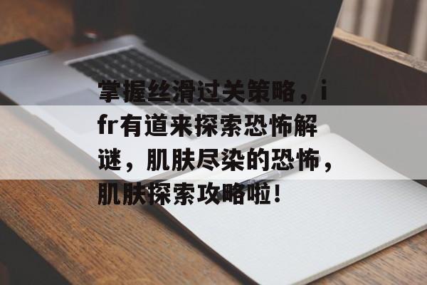 掌握丝滑过关策略,ifr有道来探索恐怖解谜,肌肤尽染的恐怖,肌肤探索攻略啦! 掌握丝滑过关策略,ifr有道来探索恐怖解谜,肌肤尽染的恐怖,肌肤探索攻略啦!