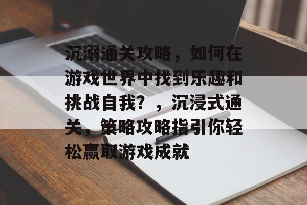 沉溺通关攻略,如何在游戏世界中找到乐趣和挑战自我?,沉浸式通关,策略攻略指引你轻松赢取游戏成就 沉溺通关攻略,如何在游戏世界中找到乐趣和挑战自我?,沉浸式通关,策略攻略指引你轻松赢取游戏成就