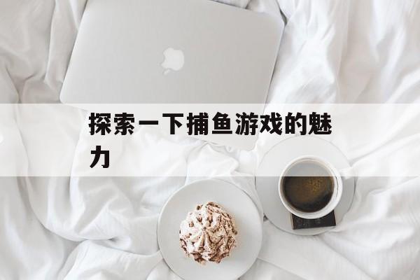 探索一下捕鱼游戏的魅力 探索一下捕鱼游戏的魅力