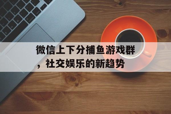 微信上下分捕鱼游戏群,社交娱乐的新趋势 微信上下分捕鱼游戏群,社交娱乐的新趋势