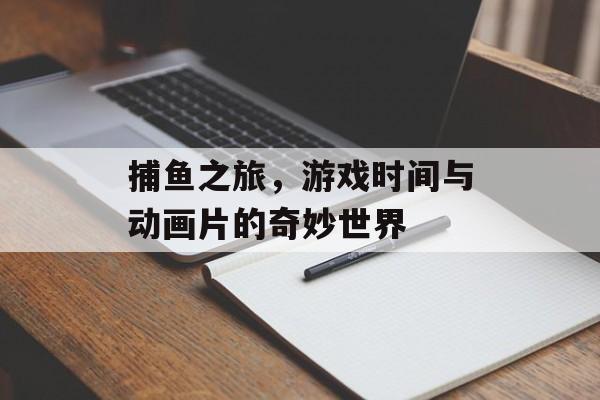 捕鱼之旅，游戏时间与动画片的奇妙世界