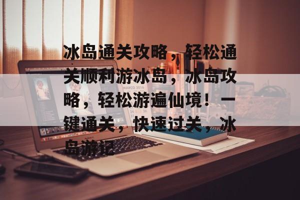冰岛通关攻略,轻松通关顺利游冰岛,冰岛攻略,轻松游遍仙境!一键通关,快速过关,冰岛游记 冰岛通关攻略,轻松通关顺利游冰岛,冰岛攻略,轻松游遍仙境!一键通关,快速过关,冰岛游记