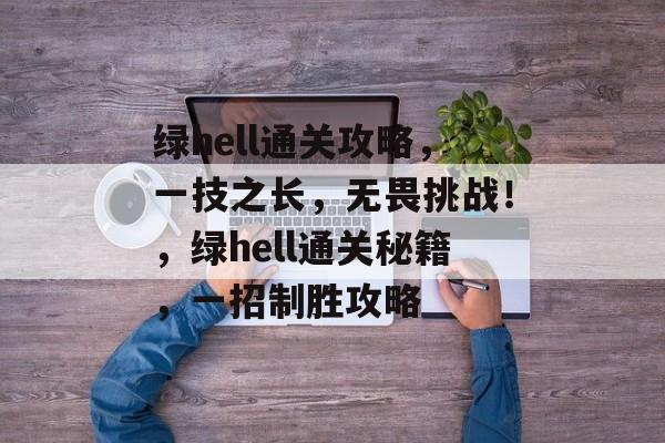 绿hell通关攻略,一技之长,无畏挑战!,绿hell通关秘籍,一招制胜攻略 绿hell通关攻略,一技之长,无畏挑战!,绿hell通关秘籍,一招制胜攻略