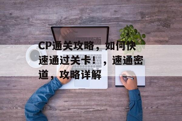 CP通关攻略,如何快速通过关卡!,速通密道,攻略详解 CP通关攻略,如何快速通过关卡!,速通密道,攻略详解