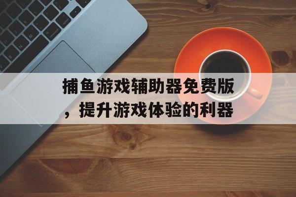 捕鱼游戏辅助器免费版,提升游戏体验的利器 捕鱼游戏辅助器免费版,提升游戏体验的利器