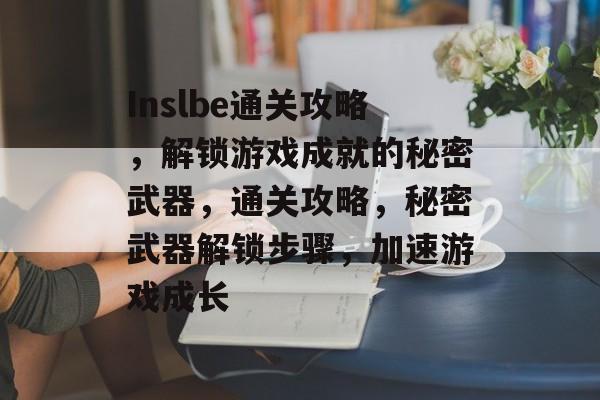Inslbe通关攻略,解锁游戏成就的秘密武器,通关攻略,秘密武器解锁步骤,加速游戏成长 Inslbe通关攻略,解锁游戏成就的秘密武器,通关攻略,秘密武器解锁步骤,加速游戏成长