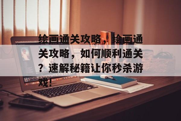 绘画通关攻略,绘画通关攻略,如何顺利通关?速解秘籍让你秒杀游戏! 绘画通关攻略,绘画通关攻略,如何顺利通关?速解秘籍让你秒杀游戏!