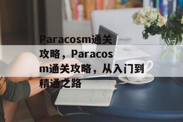 Paracosm通关攻略,Paracosm通关攻略,从入门到精通之路 Paracosm通关攻略,Paracosm通关攻略,从入门到精通之路