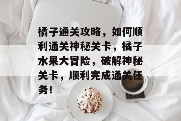橘子通关攻略,如何顺利通关神秘关卡,橘子水果大冒险,破解神秘关卡,顺利完成通关任务! 橘子通关攻略,如何顺利通关神秘关卡,橘子水果大冒险,破解神秘关卡,顺利完成通关任务!