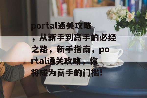 portal通关攻略，从新手到高手的必经之路，新手指南，portal通关攻略，你将成为高手的门槛!