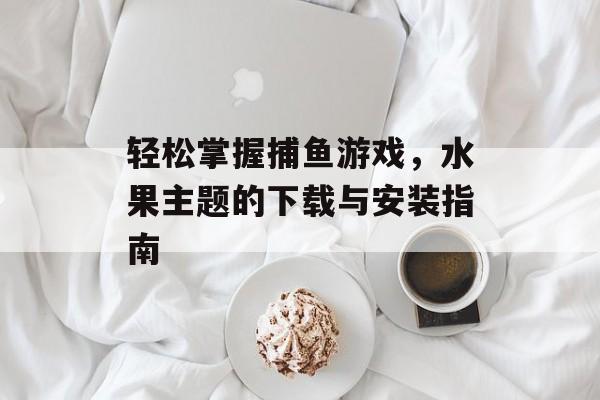轻松掌握捕鱼游戏,水果主题的下载与安装指南 轻松掌握捕鱼游戏,水果主题的下载与安装指南