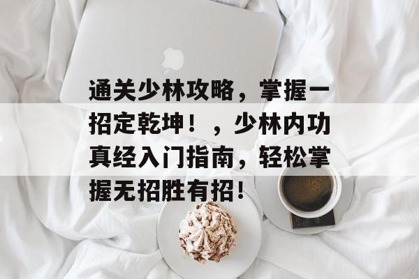 通关少林攻略,掌握一招定乾坤!,少林内功真经入门指南,轻松掌握无招胜有招! 通关少林攻略,掌握一招定乾坤!,少林内功真经入门指南,轻松掌握无招胜有招!