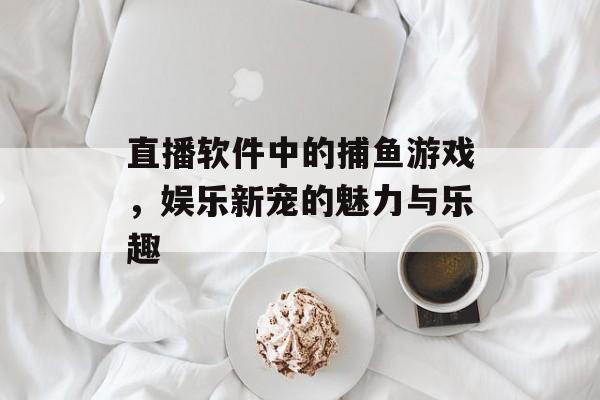 直播软件中的捕鱼游戏,娱乐新宠的魅力与乐趣 直播软件中的捕鱼游戏,娱乐新宠的魅力与乐趣