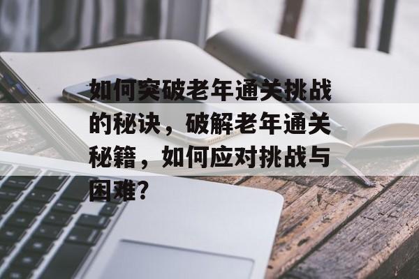 如何突破老年通关挑战的秘诀，破解老年通关秘籍，如何应对挑战与困难？