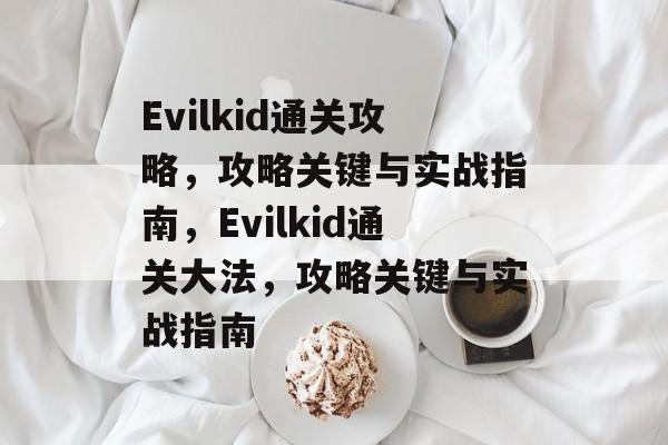 Evilkid通关攻略,攻略关键与实战指南,Evilkid通关大法,攻略关键与实战指南 Evilkid通关攻略,攻略关键与实战指南,Evilkid通关大法,攻略关键与实战指南
