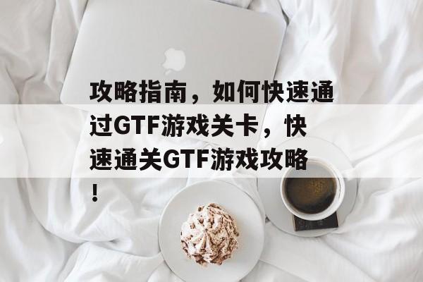 攻略指南，如何快速通过GTF游戏关卡，快速通关GTF游戏攻略！
