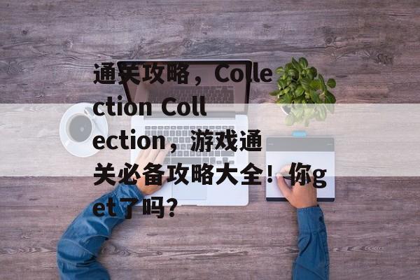 通关攻略，Collection Collection，游戏通关必备攻略大全！你get了吗？