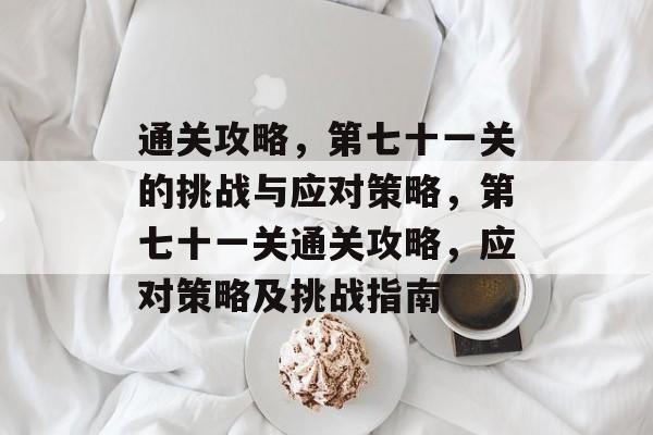通关攻略,第七十一关的挑战与应对策略,第七十一关通关攻略,应对策略及挑战指南 通关攻略,第七十一关的挑战与应对策略,第七十一关通关攻略,应对策略及挑战指南