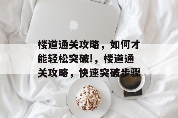 楼道通关攻略,如何才能轻松突破!,楼道通关攻略,快速突破步骤 楼道通关攻略,如何才能轻松突破!,楼道通关攻略,快速突破步骤