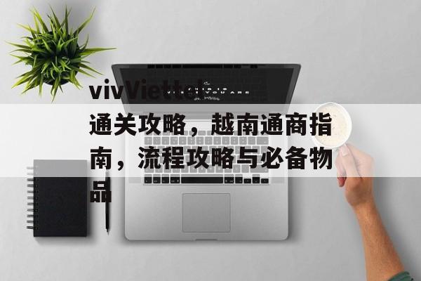 vivViettel通关攻略,越南通商指南,流程攻略与必备物品 vivViettel通关攻略,越南通商指南,流程攻略与必备物品