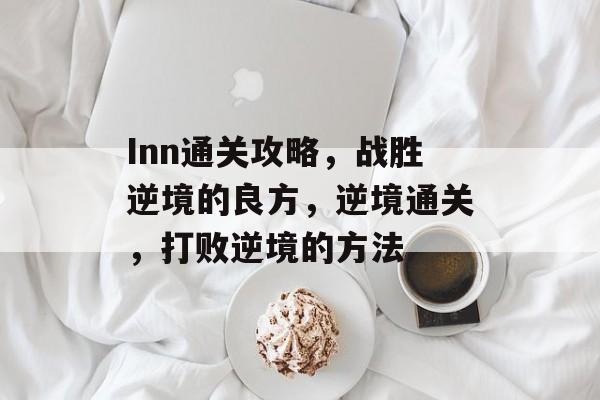 Inn通关攻略,战胜逆境的良方,逆境通关,打败逆境的方法 Inn通关攻略,战胜逆境的良方,逆境通关,打败逆境的方法