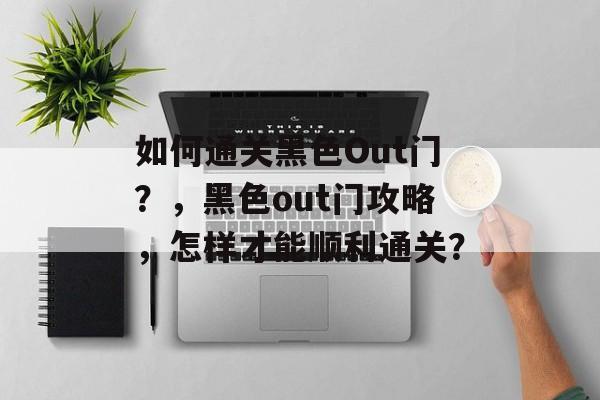 如何通关黑色Out门?,黑色out门攻略,怎样才能顺利通关? 如何通关黑色Out门?,黑色out门攻略,怎样才能顺利通关?