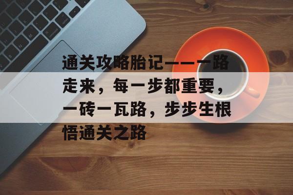 通关攻略胎记——一路走来,每一步都重要,一砖一瓦路,步步生根悟通关之路 通关攻略胎记——一路走来,每一步都重要,一砖一瓦路,步步生根悟通关之路