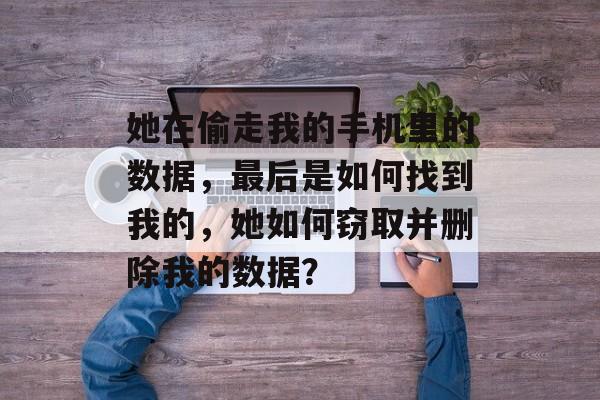 她在偷走我的手机里的数据,最后是如何找到我的,她如何窃取并删除我的数据? 她在偷走我的手机里的数据,最后是如何找到我的,她如何窃取并删除我的数据?