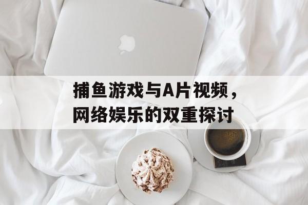 捕鱼游戏与A片视频,网络娱乐的双重探讨 捕鱼游戏与A片视频,网络娱乐的双重探讨