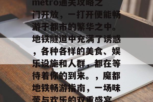metro通关攻略之门开放,一打开便能畅游于都市的繁华之中。地铁隧道中充满了诱惑,各种各样的美食、娱乐设施和人群,都在等待着你的到来。,魔都地铁畅游指南,一场味蕾与欢乐的双重盛宴 metro通关攻略之门开放,一打开便能畅游于都市的繁华之中。地铁隧道中充满了诱惑,各种各样的美食、娱乐设施和人群,都在等待着你的到来。,魔都地铁畅游指南,一场味蕾与欢乐的双重盛宴