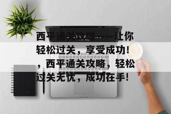 西平通关攻略——让你轻松过关,享受成功!,西平通关攻略,轻松过关无忧,成功在手! 西平通关攻略——让你轻松过关,享受成功!,西平通关攻略,轻松过关无忧,成功在手!